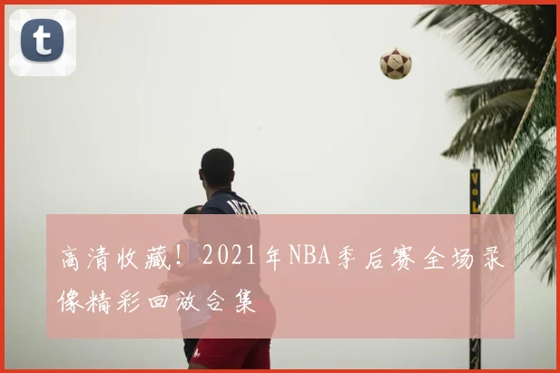 高清收藏！2021年NBA季后赛全场录像精彩回放合集