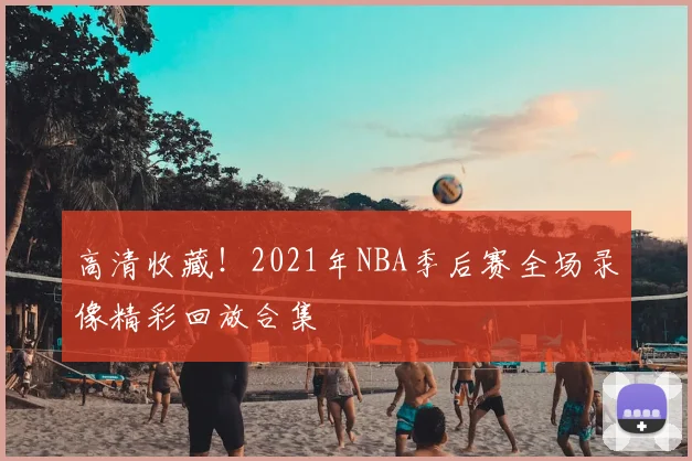 高清收藏！2021年NBA季后赛全场录像精彩回放合集