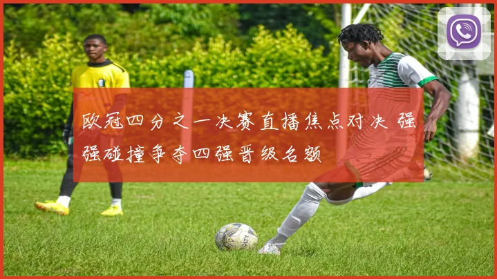 欧冠四分之一决赛直播焦点对决 强强碰撞争夺四强晋级名额