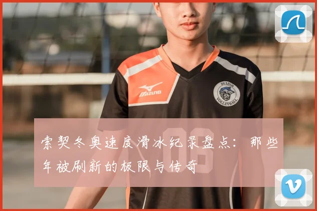 索契冬奥速度滑冰纪录盘点：那些年被刷新的极限与传奇