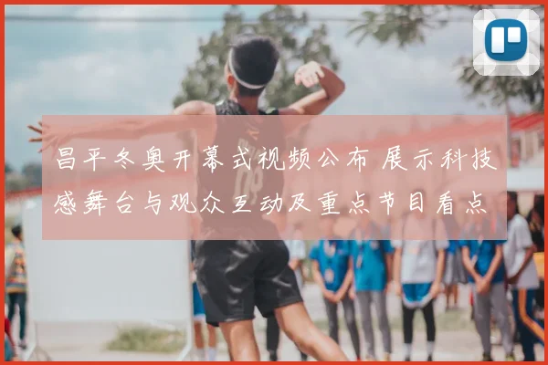 昌平冬奥开幕式视频公布 展示科技感舞台与观众互动及重点节目看点