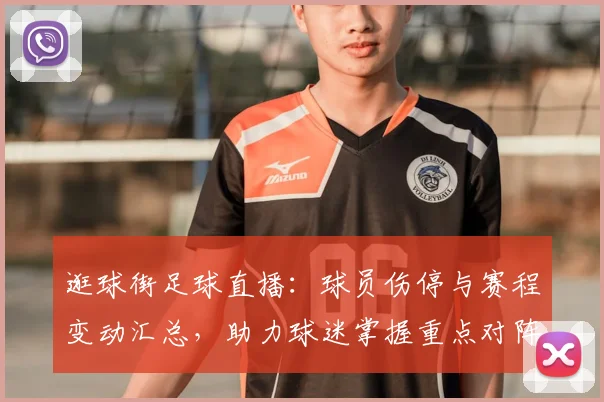逛球街足球直播：球员伤停与赛程变动汇总，助力球迷掌握重点对阵信息
