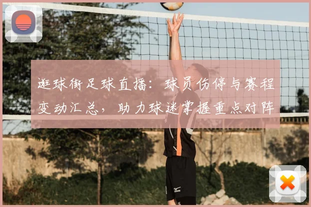 逛球街足球直播：球员伤停与赛程变动汇总，助力球迷掌握重点对阵信息