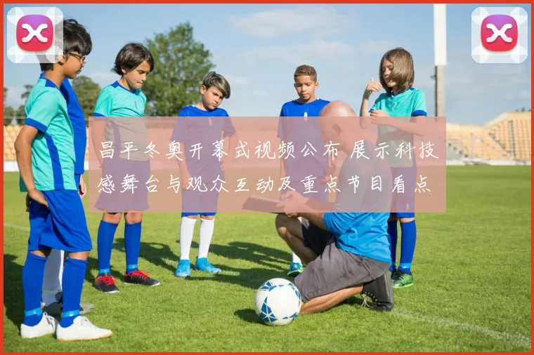 昌平冬奥开幕式视频公布 展示科技感舞台与观众互动及重点节目看点