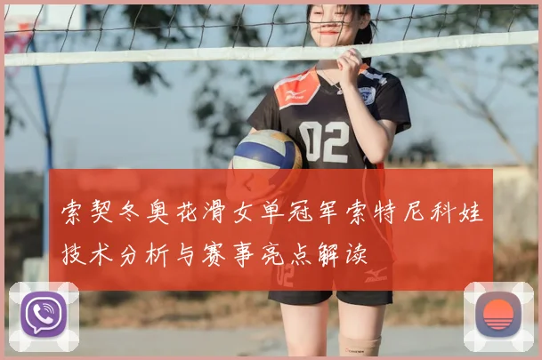 索契冬奥花滑女单冠军索特尼科娃技术分析与赛事亮点解读