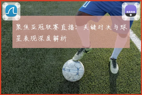 聚焦亚冠联赛直播：关键对决与球星表现深度解析